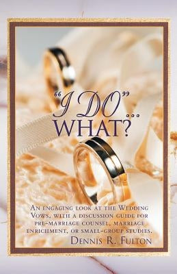 I Do...What?: An Engaging Look at the Wedding Vows, with a Discussion Guide for Pre-Marriage Counsel, Marriage Enrichment, or Small by Fulton, Dennis R.