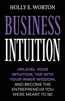 Business Intuition: Tools to Help You Trust Your Own Instincts, Connect with Your Inner Compass, and Easily Make the Right Decisions by Worton, Holly E.