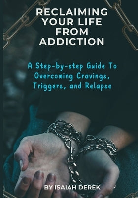 Reclaiming Your Life from Addiction: A Step-by-Step Guide to Overcoming Cravings, Triggers, and Relapse by Derek, Isaiah E.