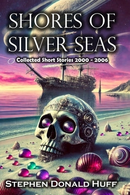 Shores of Silver Seas: Collected Short Stories 2000 - 2006 by Huff, Stephen Donald