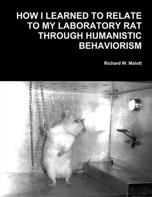 How I Learned To Relate To My Laboratory Rat Through Humanistic Behaviorism by W. Malott, Richard