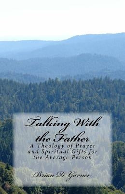Talking With the Father: A Theology of Prayer and Spiritual Gifts for the Average Person by Garner, Brian D.