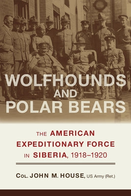 Wolfhounds and Polar Bears: The American Expeditionary Force in Siberia, 1918-1920 by House, John M.