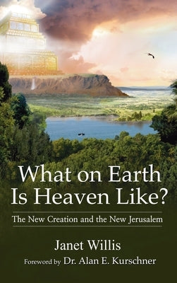 What on Earth Is Heaven Like: The New Creation and the New Jerusalem by Willis, Janet