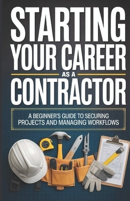 Starting Your Career as a Contractor: A Beginner's Guide to Securing Projects and Managing Workflows by Crossly, Wesley