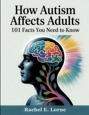 How Autism Affects Adults: 101 Facts You Need to Know by Lorne, Rachel E.