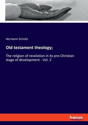 Old testament theology;: The religion of revelation in its pre-Christian stage of development - Vol. 2 by Schultz, Hermann