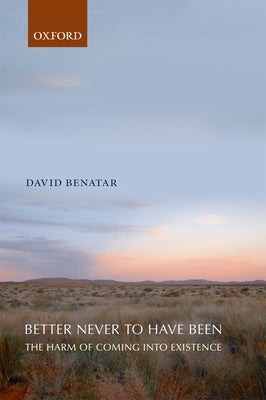 Better Never to Have Been: The Harm of Coming Into Existence by Benatar, David