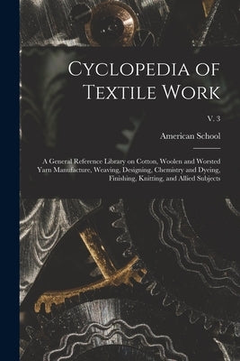 Cyclopedia of Textile Work: a General Reference Library on Cotton, Woolen and Worsted Yarn Manufacture, Weaving, Designing, Chemistry and Dyeing, by American School (Lansing, Ill ).