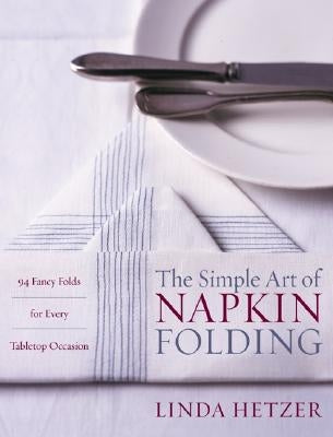 The Simple Art of Napkin Folding: 94 Fancy Folds for Every Tabletop Occasion by Hetzer, Linda