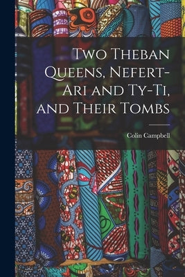Two Theban Queens, Nefert-ari and Ty-ti, and Their Tombs by Campbell, Colin 1848-1931