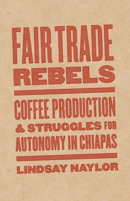 Fair Trade Rebels: Coffee Production and Struggles for Autonomy in Chiapas by Naylor, Lindsay