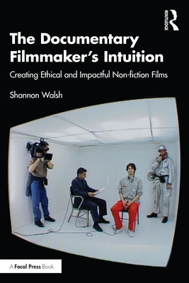 The Documentary Filmmaker's Intuition: Creating Ethical and Impactful Non-fiction Films by Walsh, Shannon