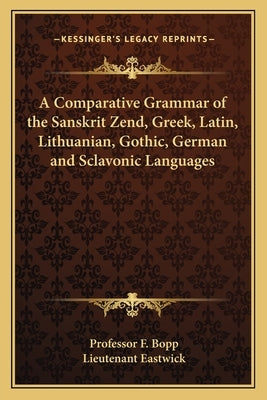A Comparative Grammar of the Sanskrit Zend, Greek, Latin, Lithuanian, Gothic, German and Sclavonic Languages by Bopp, Professor F.