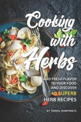 Cooking with Herbs: Add Fresh Flavor to Your Food and Discover 40 Superb Herb Recipes by Humphreys, Daniel