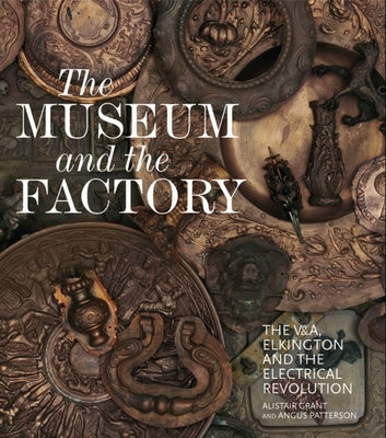 The Museum and the Factory: The V&a, Elkington and the Electrical Revolution by Grant, Alistair