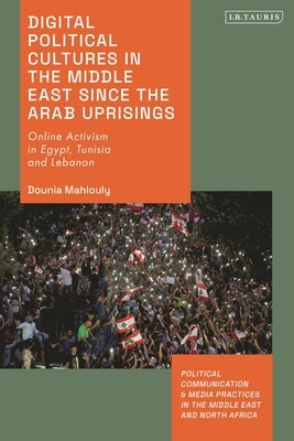 Digital Political Cultures in the Middle East Since the Arab Uprisings: Online Activism in Egypt, Tunisia and Lebanon by Mahlouly, Dounia