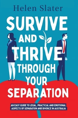 Survive And Thrive Through Your Separation: An easy guide to legal, practical and emotional aspects of separation and divorce in Australia by Slater, Helen