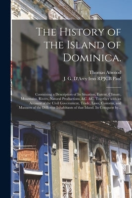The History of the Island of Dominica.: Containing a Description of Its Situation, Extent, Climate, Mountains, Rivers, Natural Productions, &c. &c. To by Atwood, Thomas D. 1793