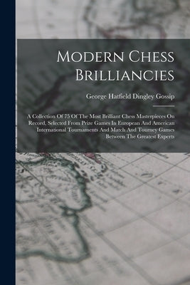 Modern Chess Brilliancies: A Collection Of 75 Of The Most Brilliant Chess Masterpieces On Record, Selected From Prize Games In European And Ameri by George Hatfield Dingley Gossip