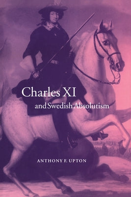 Charles XI and Swedish Absolutism, 1660 1697 by Upton, Anthony F.