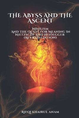The Abyss And The Ascent: Nihilism And The Quest For Meaning In Nietzsche And Heidegger (Revised Edition) by Anam, Rifqi Khairul