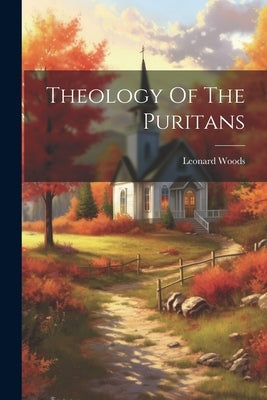 Theology Of The Puritans by Woods, Leonard