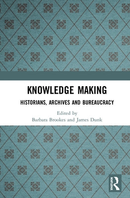Knowledge Making: Historians, Archives and Bureaucracy by Brookes, Barbara