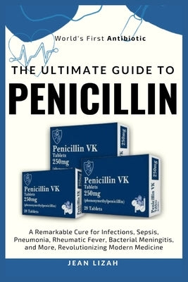The Ultimate Guide to Penicillin: A Remarkable Cure for Infections, Sepsis, Pneumonia, Rheumatic Fever, Bacterial Meningitis, and More, Revolutionizin by Lizah, Jean