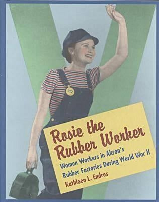 Rosie the Rubber Worker: Women Workers in Akron's Rubber Factories During World War II by Endres