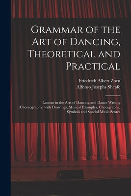 Grammar of the Art of Dancing, Theoretical and Practical: Lessons in the Arts of Dancing and Dance Writing (choreography) With Drawings, Musical Examp by Zorn, Friedrich Albert