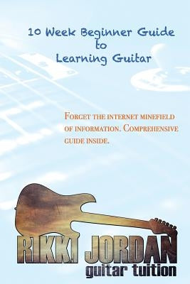 10 week Beginner Guide to Learning the Guitar by Jordan, Rikki W.