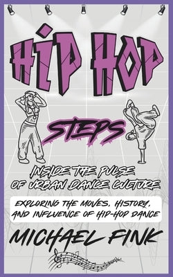 Hip-Hop Steps: Inside the Pulse of Urban Dance Culture: Exploring the Moves, History, and Influence of Hip-Hop Dance by Fink, Michael