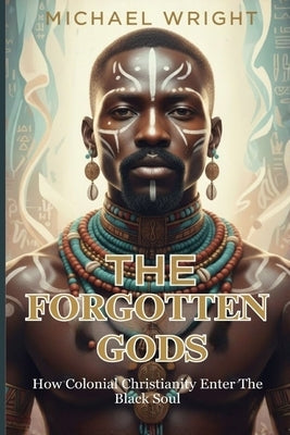 The Forgotten Gods: How Colonial Christianity Enter The Black Soul by A. Wright, Michael