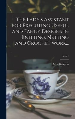 The Lady's Assistant for Executing Useful and Fancy Designs in Knitting, Netting and Crochet Work...; Vol. 1 by Gaugain, (Jane)