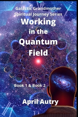 Working in the Quantum Field: Book One & Book Two by Autry, April