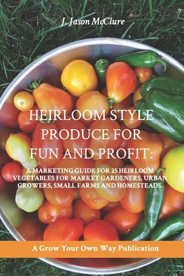 Heirloom Style Produce for Fun and Profit: : A marketing guide to 25 profitable heirlooms vegetables for market gardeners, small farms, and homesteade by McClure, Jason