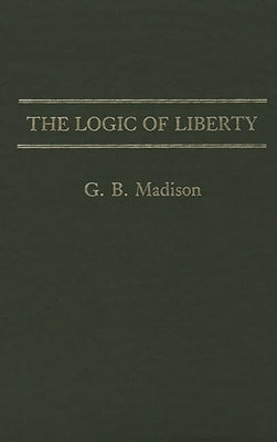 The Logic of Liberty by Madison, G.