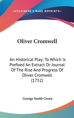 Oliver Cromwell: An Historical Play; To Which Is Prefixed An Extract Or Journal Of The Rise And Progress Of Oliver Cromwell (1752) by Green, George Smith