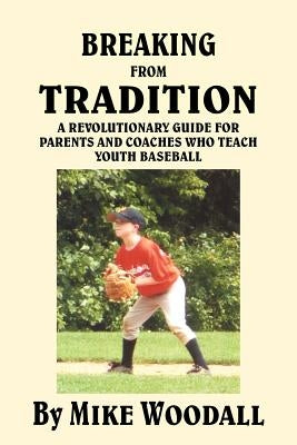Breaking from Tradition: A Revolutionary Guide for Parents and Coaches Who Teach Youth Baseball by Woodall, Mike