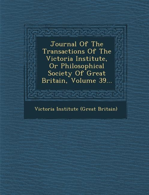 Journal of the Transactions of the Victoria Institute, or Philosophical Society of Great Britain, Volume 39... by Victoria Institute of Great Britain