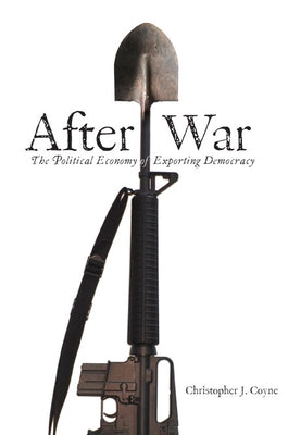 After War: The Political Economy of Exporting Democracy by Coyne, Christopher J.