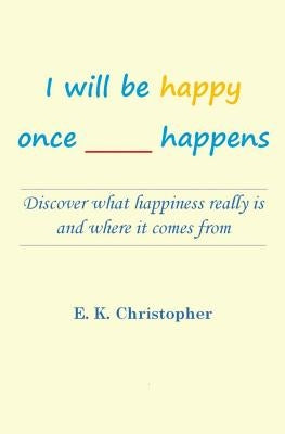 I will be happy once _____ happens: Discover what happiness really is and where it comes from by Christopher, E. K.