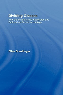 Dividing Classes: How the Middle Class Negotiates and Rationalizes School Advantage by Brantlinger, Ellen