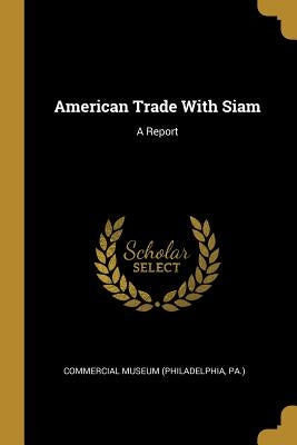 American Trade With Siam: A Report by Museum (Philadelphia, Pa ). Commercial