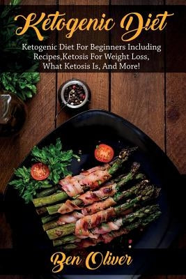 Ketogenic Diet: Ketogenic diet for beginners including recipes, ketosis for weight loss, what ketosis is, and more! by Oliver, Ben