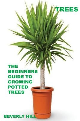 Trees: The Beginners Guide To Growing Potted Trees by Hill, Beverly