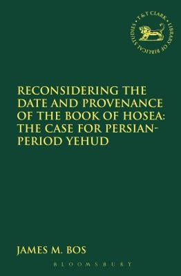 Reconsidering the Date and Provenance of the Book of Hosea: The Case for Persian-Period Yehud by Bos, James M.