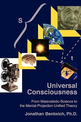 Universal Consciousness: From Materialistic-Science to the Mental Projection Unified Theory by Bentwich, Jonathan