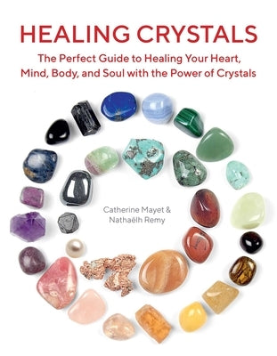 Healing Crystals: The Perfect Guide to Healing Your Heart, Mind, Body, and Soul with the Power of Crystals by Remy, Nathaëlh